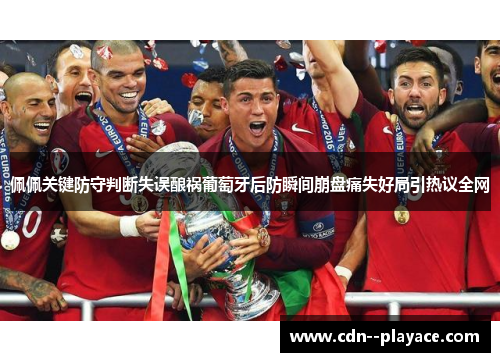 佩佩关键防守判断失误酿祸葡萄牙后防瞬间崩盘痛失好局引热议全网 佩佩关键防守判断失误酿祸葡萄牙后防瞬间崩盘痛失好局引热议全网