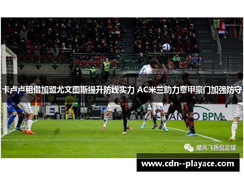 卡卢卢租借加盟尤文图斯提升防线实力 AC米兰助力意甲豪门加强防守