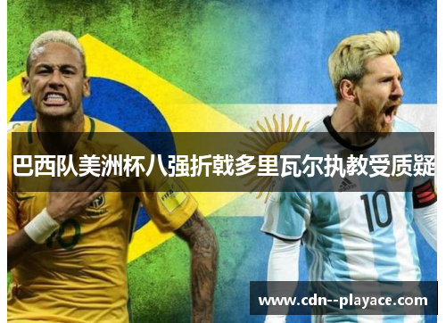 巴西队美洲杯八强折戟多里瓦尔执教受质疑 巴西队美洲杯八强折戟多里瓦尔执教受质疑