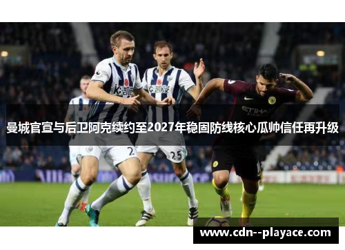 曼城官宣与后卫阿克续约至2027年稳固防线核心瓜帅信任再升级 曼城官宣与后卫阿克续约至2027年稳固防线核心瓜帅信任再升级
