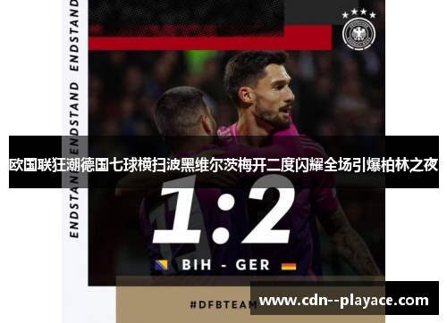 欧国联狂潮德国七球横扫波黑维尔茨梅开二度闪耀全场引爆柏林之夜 欧国联狂潮德国七球横扫波黑维尔茨梅开二度闪耀全场引爆柏林之夜