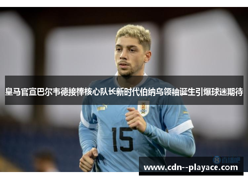 皇马官宣巴尔韦德接棒核心队长新时代伯纳乌领袖诞生引爆球迷期待 皇马官宣巴尔韦德接棒核心队长新时代伯纳乌领袖诞生引爆球迷期待