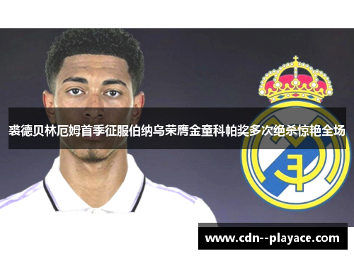 裘德贝林厄姆首季征服伯纳乌荣膺金童科帕奖多次绝杀惊艳全场 裘德贝林厄姆首季征服伯纳乌荣膺金童科帕奖多次绝杀惊艳全场