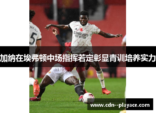 加纳在埃弗顿中场指挥若定彰显青训培养实力