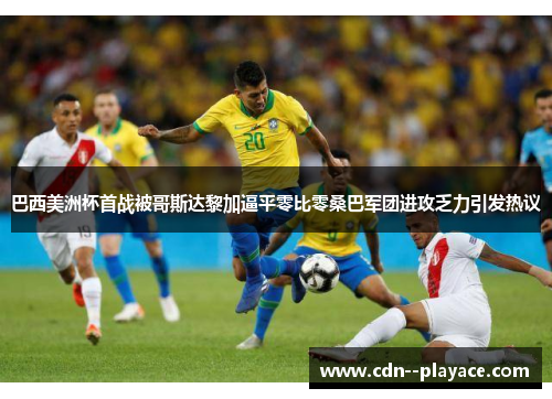 巴西美洲杯首战被哥斯达黎加逼平零比零桑巴军团进攻乏力引发热议